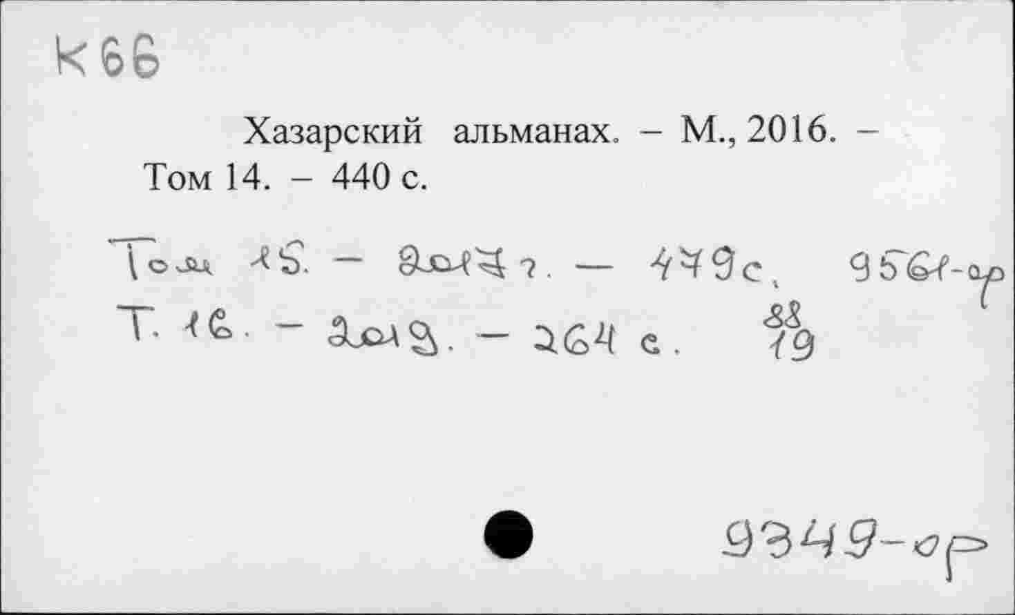 ﻿К66
Хазарский альманах. - М., 2016. -Том 14. - 440 с.
Л Ь. сХ-£1^^ 7	—	9b^-O-D
Т.	е. /Ь
